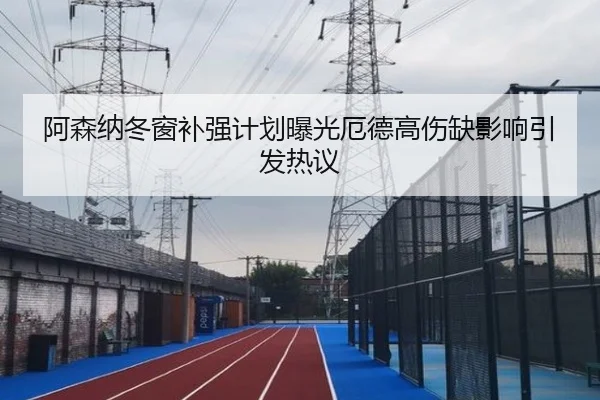 阿森纳冬窗补强计划曝光厄德高伤缺影响引发热议